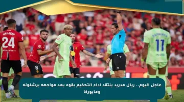 عاجل اليوم.. ريال مدريد ينتقد أداء التحكيم بقوة بعد مواجهة برشلونة ومايوركا